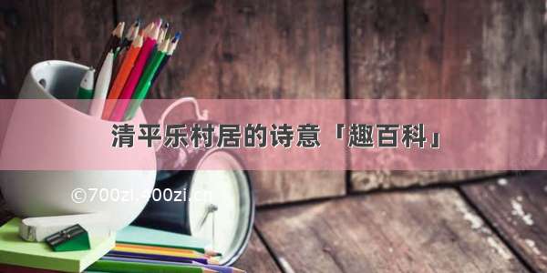 清平乐村居的诗意「趣百科」