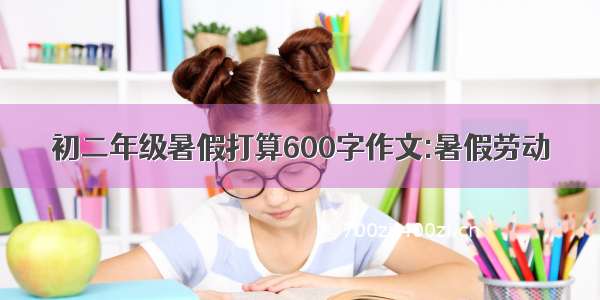 初二年级暑假打算600字作文:暑假劳动