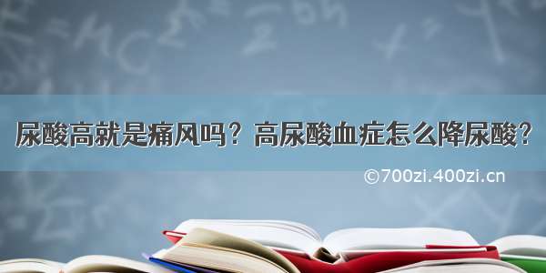 尿酸高就是痛风吗？高尿酸血症怎么降尿酸？