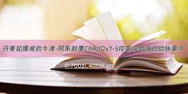 丹麦和挪威的牛津-阿斯利康ChAdOx1-S疫苗接种后的动脉事件