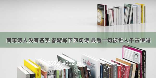 南宋诗人没有名字 春游写下四句诗 最后一句被世人千古传唱