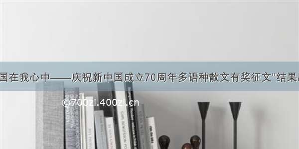 “祖国在我心中——庆祝新中国成立70周年多语种散文有奖征文”结果出炉