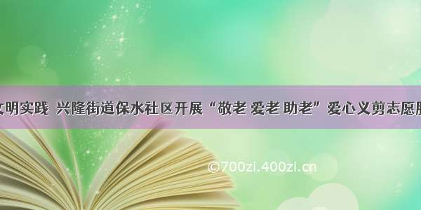 新时代文明实践｜兴隆街道保水社区开展“敬老 爱老 助老”爱心义剪志愿服务活动