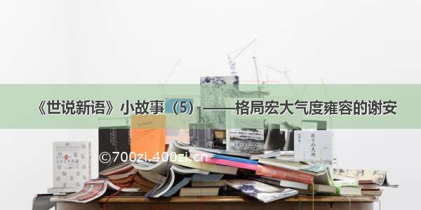 《世说新语》小故事（5）——格局宏大气度雍容的谢安