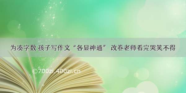 为凑字数 孩子写作文“各显神通” 改卷老师看完哭笑不得