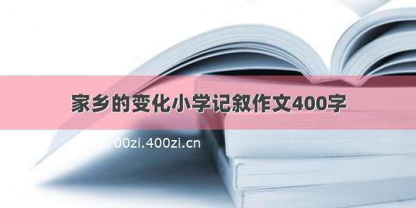 家乡的变化小学记叙作文400字