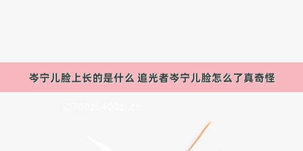 岑宁儿脸上长的是什么 追光者岑宁儿脸怎么了真奇怪