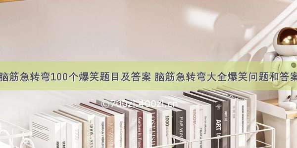 脑筋急转弯100个爆笑题目及答案 脑筋急转弯大全爆笑问题和答案
