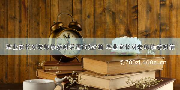 毕业家长对老师的感谢话语简短7篇 毕业家长对老师的感谢信