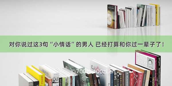 对你说过这3句“小情话”的男人 已经打算和你过一辈子了！