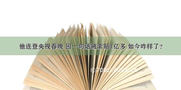 他连登央视春晚 因一句话被索赔1亿多 如今咋样了？