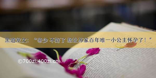 黑道宠文：“帝少 不好了 您让苏家百年唯一小公主怀孕了！”