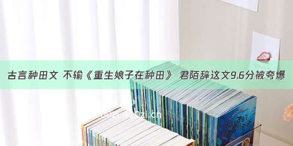 古言种田文 不输《重生娘子在种田》 君陌辞这文9.6分被夸爆