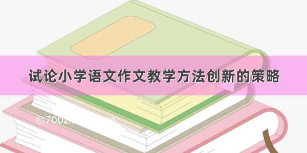 试论小学语文作文教学方法创新的策略