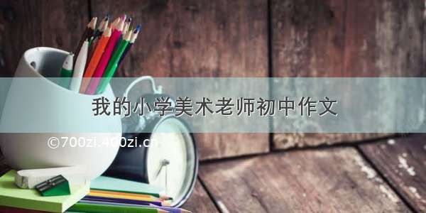 我的小学美术老师初中作文