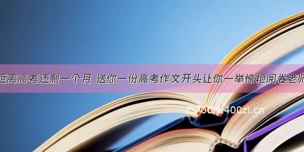 距离高考还剩一个月 送你一份高考作文开头让你一举惊艳阅卷老师