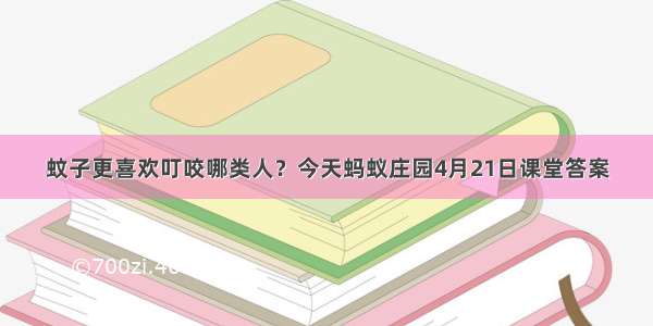 蚊子更喜欢叮咬哪类人？今天蚂蚁庄园4月21日课堂答案