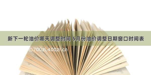 新下一轮油价哪天调整时间 5月份油价调整日期窗口时间表