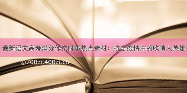 最新语文高考满分作文时事热点素材：抗击疫情中的吹哨人英雄