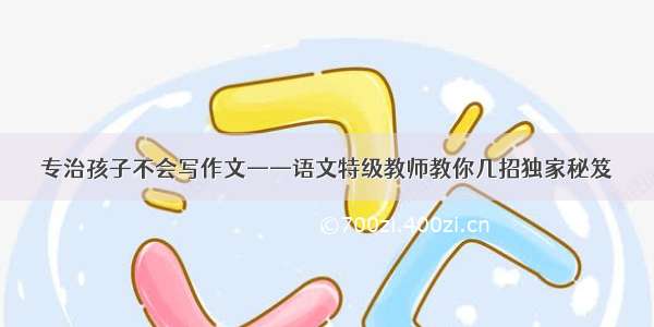 专治孩子不会写作文——语文特级教师教你几招独家秘笈