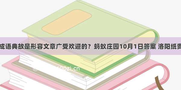 下列哪个成语典故是形容文章广受欢迎的？蚂蚁庄园10月1日答案 洛阳纸贵什么意思