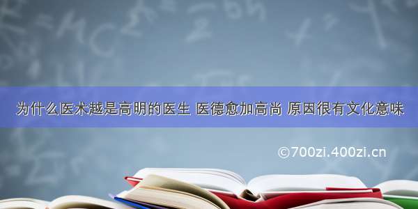 为什么医术越是高明的医生 医德愈加高尚 原因很有文化意味