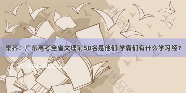 集齐！广东高考全省文理前50名是他们 学霸们有什么学习经？