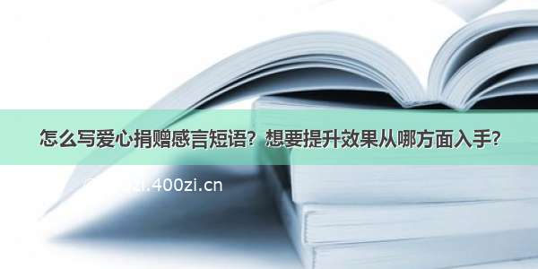 怎么写爱心捐赠感言短语？想要提升效果从哪方面入手？