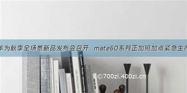 华为秋季全场景新品发布会召开  mate60系列正加班加点紧急生产