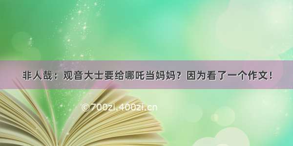 非人哉：观音大士要给哪吒当妈妈？因为看了一个作文！