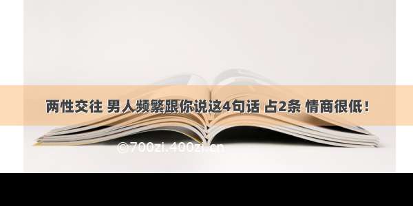 两性交往 男人频繁跟你说这4句话 占2条 情商很低！