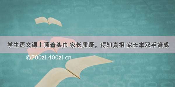 学生语文课上顶着头巾 家长质疑。得知真相 家长举双手赞成