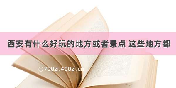 西安有什么好玩的地方或者景点 这些地方都