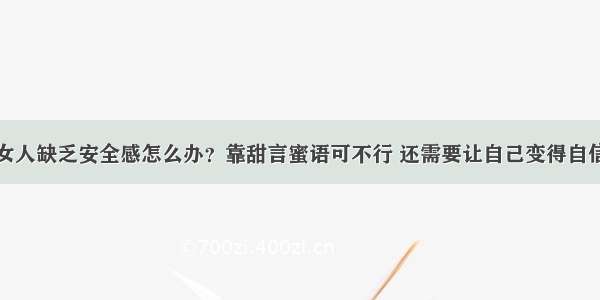 女人缺乏安全感怎么办？靠甜言蜜语可不行 还需要让自己变得自信