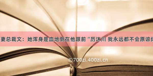 虐妻总裁文：她浑身是血地倒在他跟前“历沐川 我永远都不会原谅你”