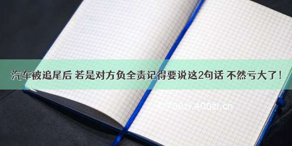 汽车被追尾后 若是对方负全责记得要说这2句话 不然亏大了！