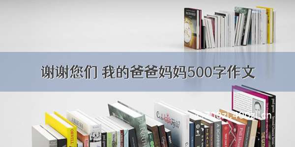 谢谢您们 我的爸爸妈妈500字作文