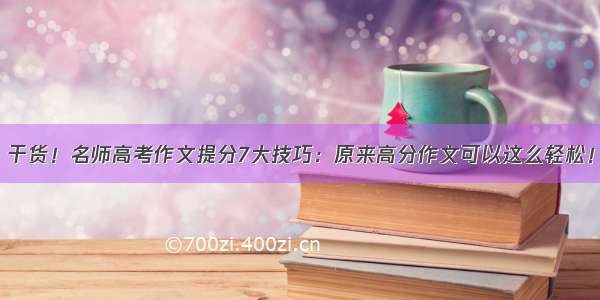 干货！名师高考作文提分7大技巧：原来高分作文可以这么轻松！