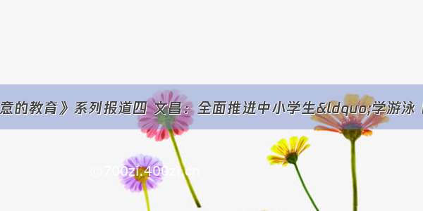 《办好人民满意的教育》系列报道四 文昌：全面推进中小学生“学游泳 防溺水 懂自救