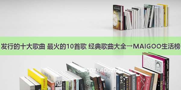 发行的十大歌曲 最火的10首歌 经典歌曲大全→MAIGOO生活榜