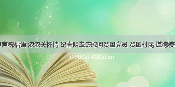 声声祝福语 浓浓关怀情 纪春明走访慰问贫困党员 贫困村民 道德模范