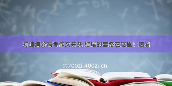 打造满分高考作文开头 结尾的套路在这里！速看