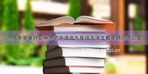 九尺中学举办彭州市初中语文九年级古诗文教学研讨培训会