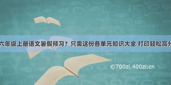 六年级上册语文暑假预习？只需这份各单元知识大全 打印轻松高分