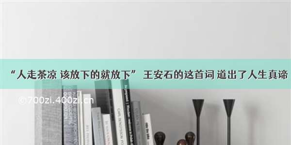 “人走茶凉 该放下的就放下” 王安石的这首词 道出了人生真谛