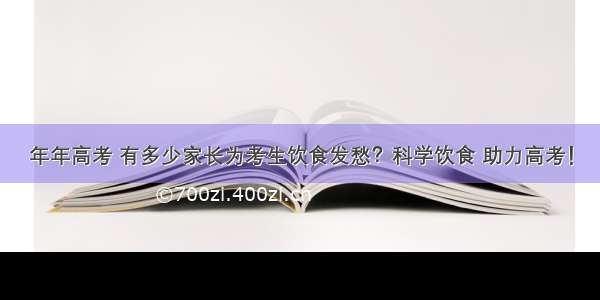 年年高考 有多少家长为考生饮食发愁？科学饮食 助力高考！