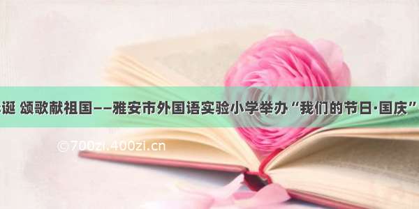 童心庆华诞 颂歌献祖国——雅安市外国语实验小学举办“我们的节日·国庆”歌咏比赛