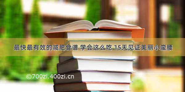 最快最有效的减肥食谱 学会这么吃 15天见证美丽小蛮腰