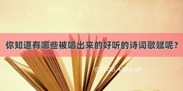 你知道有哪些被唱出来的好听的诗词歌赋呢？