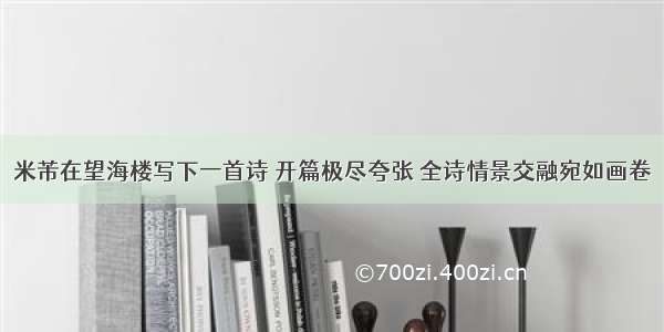 米芾在望海楼写下一首诗 开篇极尽夸张 全诗情景交融宛如画卷